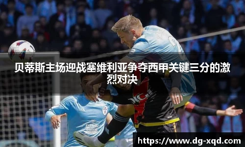 贝蒂斯主场迎战塞维利亚争夺西甲关键三分的激烈对决