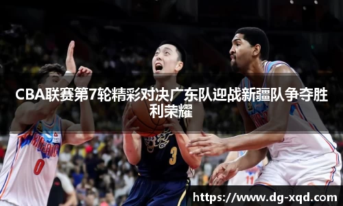 CBA联赛第7轮精彩对决广东队迎战新疆队争夺胜利荣耀